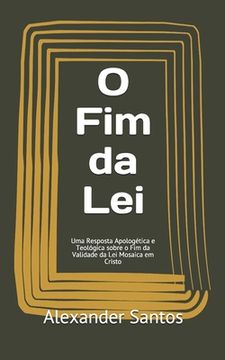 portada O Fim da Lei: Uma Resposta Apologética e Teológica sobre o Fim da Validade da Lei Mosaica em Cristo (en Portugués)