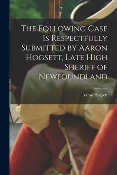 portada The Following Case is Respectfully Submitted by Aaron Hogsett, Late High Sheriff of Newfoundland [microform] (in English)