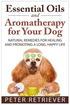 portada Essential Oils and Aromatherapy for Your Dog: Natural Remedies for Healing and Promoting a Long, Happy Life (in English)