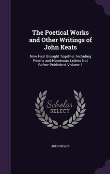 portada The Poetical Works and Other Writings of John Keats: Now First Brought Together, Including Poems and Numerous Letters Not Before Published, Volume 1 (en Inglés)