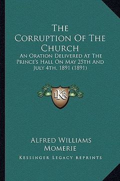 portada the corruption of the church: an oration delivered at the prince's hall on may 25th and july 4th, 1891 (1891) (en Inglés)