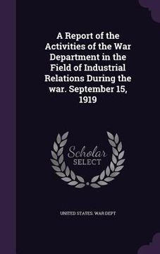 portada A Report of the Activities of the War Department in the Field of Industrial Relations During the war. September 15, 1919 (en Inglés)