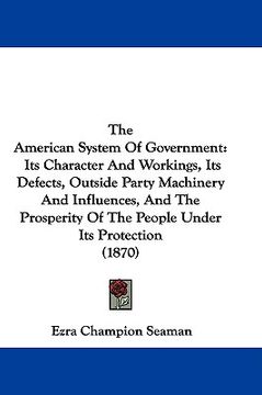 portada the american system of government: its character and workings, its defects, outside party machinery and influences, and the prosperity of the people u