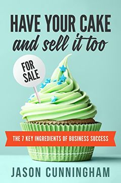 portada Have Your Cake and Sell it Too: The 7 Key Ingredients of Business Success
