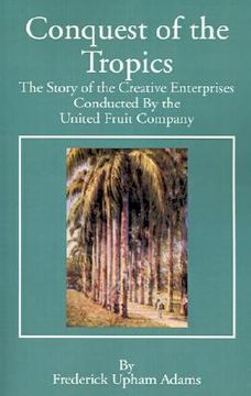 portada conquest of the tropics: the story of the creative enterprises conducted by the united fruit company (in English)