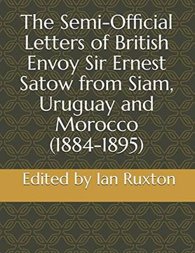portada The Semi-Official Letters of British Envoy sir Ernest Satow From Siam, Uruguay and Morocco (1884-1895) (Semi-Official Letters of Ernest Satow) 
