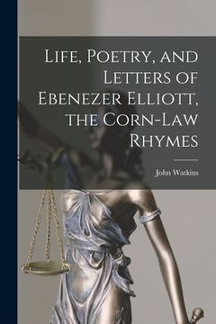 portada Life, Poetry, and Letters of Ebenezer Elliott, the Corn-Law Rhymes