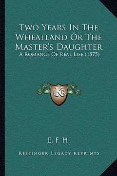portada two years in the wheatland or the master's daughter: a romance of real life (1875) (en Inglés)