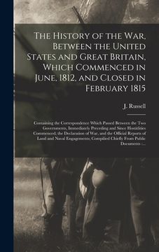 portada The History of the War, Between the United States and Great Britain, Which Commenced in June, 1812, and Closed in February 1815 [microform]: Containin (en Inglés)