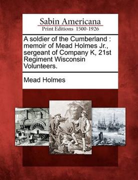 portada a soldier of the cumberland: memoir of mead holmes jr., sergeant of company k, 21st regiment wisconsin volunteers. (en Inglés)