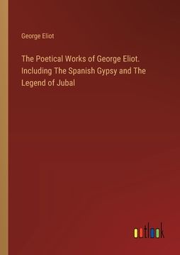 portada The Poetical Works of George Eliot. Including The Spanish Gypsy and The Legend of Jubal (en Inglés)