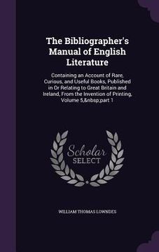 portada The Bibliographer's Manual of English Literature: Containing an Account of Rare, Curious, and Useful Books, Published in Or Relating to Great Britain (en Inglés)