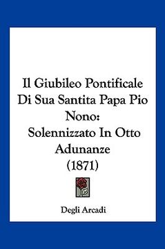 portada Il Giubileo Pontificale Di Sua Santita Papa Pio Nono: Solennizzato In Otto Adunanze (1871) (en Italiano)