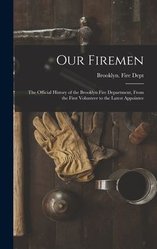 portada Our Firemen: the Official History of the Brooklyn Fire Department, From the First Volunteer to the Latest Appointee (en Inglés)