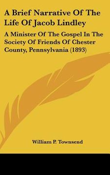 portada a brief narrative of the life of jacob lindley: a minister of the gospel in the society of friends of chester county, pennsylvania (1893)