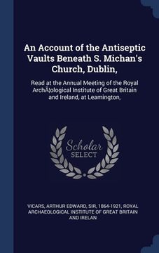 portada An Account of the Antiseptic Vaults Beneath S. Michan's Church, Dublin,: Read at the Annual Meeting of the Royal ArchÃ]ological Institute of Great Bri (in English)