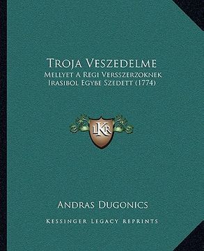 portada Troja Veszedelme: Mellyet A Regi Versszerzoknek Irasibol Egybe Szedett (1774) (en Húngaro)