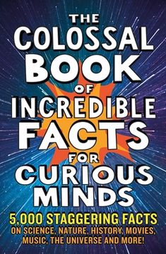 The Colossal Book of Incredible Facts for Curious Minds: 5,000 Staggering Facts on Science, Nature, History, Movies, Music, the Universe and More!