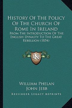 portada history of the policy of the church of rome in ireland: from the introduction of the english dynasty to the great rebellion (1854) (en Inglés)