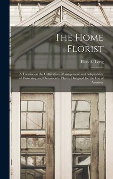 portada The Home Florist: a Treatise on the Cultivation, Management and Adaptability of Flowering and Ornamental Plants, Designed for the Use of (in English)