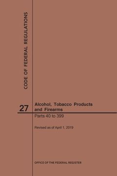 portada Code of Federal Regulations Title 27, Alcohol, Tobacco Products and Firearms, Parts 40-399, 2019 (en Inglés)
