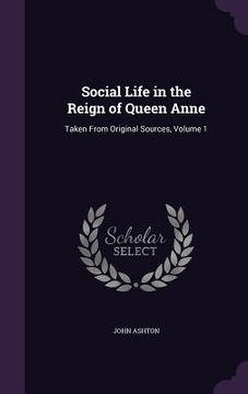 portada Social Life in the Reign of Queen Anne: Taken From Original Sources, Volume 1 (en Inglés)