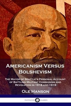 portada Americanism Versus Bolshevism: The Mayor of Seattle's Personal Account of Battling Militant Communism and Revolution in 1918 and 1919 (en Inglés)