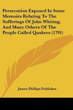 portada persecution exposed in some memoirs relating to the sufferings of john whiting, and many others of the people called quakers (1791) (en Inglés)