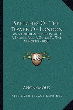 portada sketches of the tower of london: as a fortress, a prison, and a palace, and a guide to the armories (1853) (en Inglés)