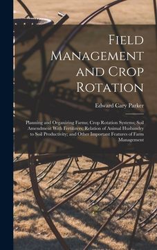 portada Field Management and Crop Rotation: Planning and Organizing Farms; Crop Rotation Systems; Soil Amendment With Fertilizers; Relation of Animal Husbandr (en Inglés)