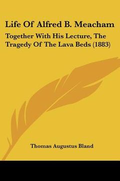portada life of alfred b. meacham: together with his lecture, the tragedy of the lava beds (1883)