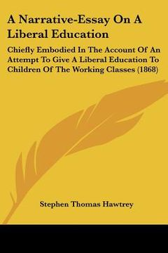 portada a narrative-essay on a liberal education: chiefly embodied in the account of an attempt to give a liberal education to children of the working class (en Inglés)