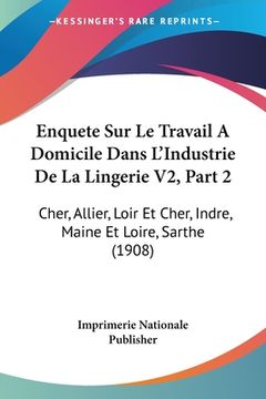 portada Enquete Sur Le Travail A Domicile Dans L'Industrie De La Lingerie V2, Part 2: Cher, Allier, Loir Et Cher, Indre, Maine Et Loire, Sarthe (1908) (en Francés)