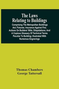 portada The Laws Relating To Buildings: Comprising The Metropolitan Buildings Act; Fixtures; Insurance Against Fire; Actions On Builders' Bills; Dilapidations 