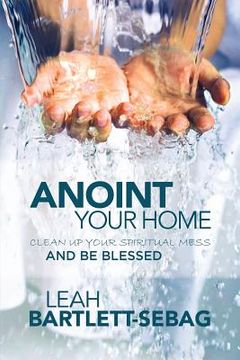portada Anoint Your Home: Clean up your spiritual mess and be blessed