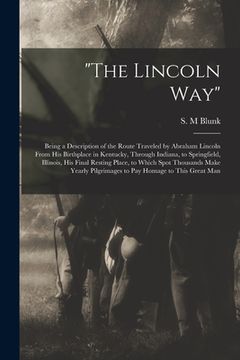 portada "The Lincoln Way": Being a Description of the Route Traveled by Abraham Lincoln From His Birthplace in Kentucky, Through Indiana, to Spri (en Inglés)