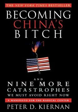portada becoming china ` s bitch and nine more catastrophes we must avoid right now: a manifesto for the radical center (en Inglés)