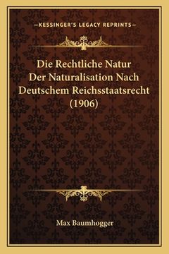 portada Die Rechtliche Natur Der Naturalisation Nach Deutschem Reichsstaatsrecht (1906) (in German)