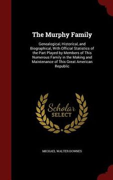 portada The Murphy Family: Genealogical, Historical, and Biographical, With Official Statistics of the Part Played by Members of This Numerous Fa (en Inglés)