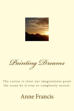 portada Painting Dreams: The canvas is clear our imaginations paint the scene be it true or completely unreal. (en Inglés)