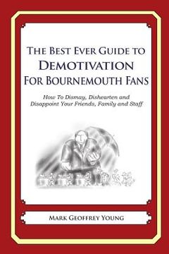 portada The Best Ever Guide to Demotivation for Bournemouth Fans: How To Dismay, Dishearten and Disappoint Your Friends, Family and Staff (en Inglés)