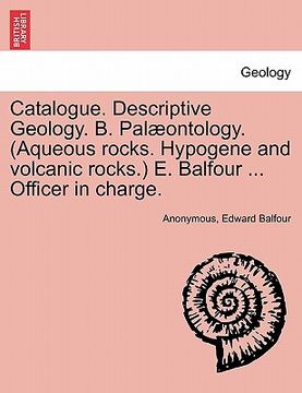 portada catalogue. descriptive geology. b. palaeontology. (aqueous rocks. hypogene and volcanic rocks.) e. balfour ... officer in charge. (en Inglés)