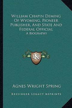 portada william chapin deming of wyoming, pioneer publisher, and state and federal official: a biography (en Inglés)