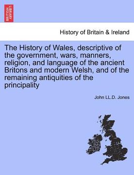 portada the history of wales, descriptive of the government, wars, manners, religion, and language of the ancient britons and modern welsh, and of the remaini (en Inglés)