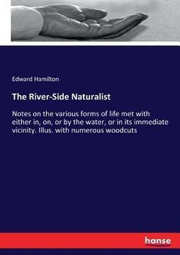 portada The River-Side Naturalist: Notes on the various forms of life met with either in, on, or by the water, or in its immediate vicinity. Illus. with (en Inglés)