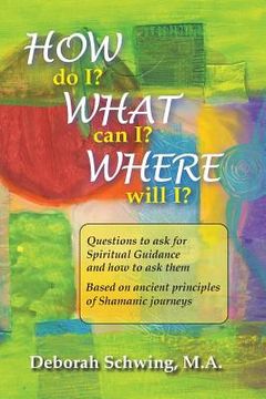 portada How do I? What can I? Where will I?: Questions to ask for Spiritual Guidance and how to ask them . . . based on ancient principles of Shamanic Journey (in English)