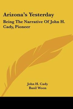 portada arizona's yesterday: being the narrative of john h. cady, pioneer (en Inglés)