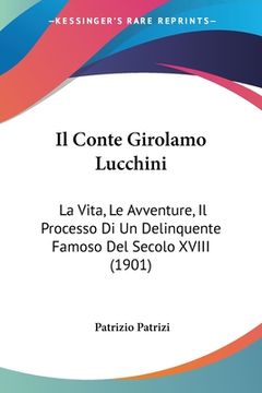 portada Il Conte Girolamo Lucchini: La Vita, Le Avventure, Il Processo Di Un Delinquente Famoso Del Secolo XVIII (1901) (en Italiano)