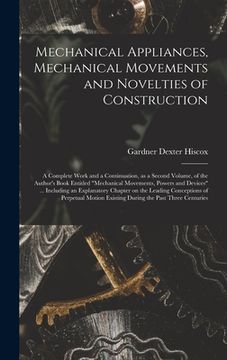 portada Mechanical Appliances, Mechanical Movements and Novelties of Construction; a Complete Work and a Continuation, as a Second Volume, of the Author's Boo (in English)