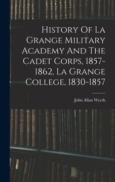 portada History Of La Grange Military Academy And The Cadet Corps, 1857-1862, La Grange College, 1830-1857 (en Inglés)